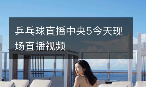 乒乓球直播中央5今天現(xiàn)場(chǎng)直播視頻